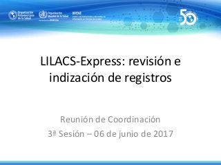 LILACS-Express: revisión e
indización de registros
Reunión de Coordinación
3ª Sesión – 06 de junio de 2017
 