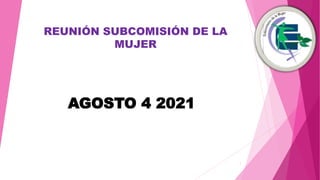 REUNIÓN SUBCOMISIÓN DE LA
MUJER
1
AGOSTO 4 2021
 
