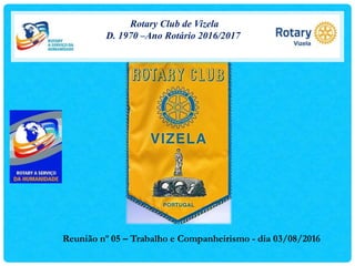 Rotary Club de Vizela
D. 1970 –Ano Rotário 2016/2017
Reunião nº 05 – Trabalho e Companheirismo - dia 03/08/2016
 
