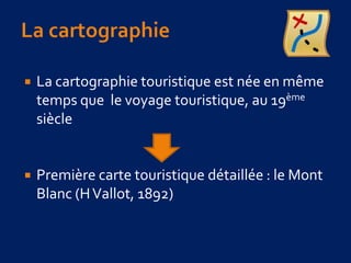 La cartographie  La cartographie touristique est née en même temps que  le voyage touristique, au 19ème siècle Première carte touristique détaillée : le Mont Blanc (H Vallot, 1892) 