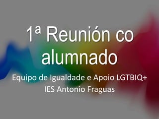 1ª Reunión co
alumnado
Equipo de Igualdade e Apoio LGTBIQ+
IES Antonio Fraguas
 