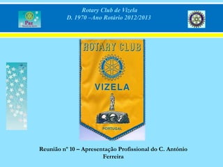 Rotary Club de Vizela
          D. 1970 –Ano Rotário 2012/2013




Reunião nº 10 – Apresentação Profissional do C. António
                       Ferreira
 
