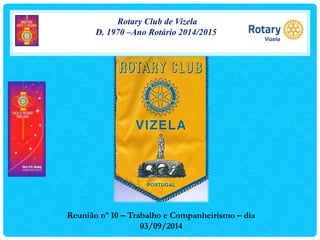 Rotary Club de Vizela 
D. 1970 –Ano Rotário 2014/2015 
Reunião nº 10 – Trabalho e Companheirismo – dia 
03/09/2014 
 