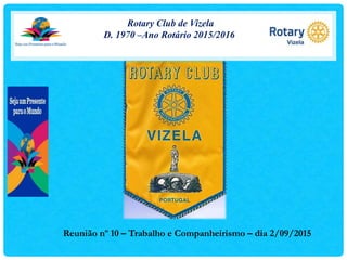 Rotary Club de Vizela
D. 1970 –Ano Rotário 2015/2016
Reunião nº 10 – Trabalho e Companheirismo – dia 2/09/2015
 