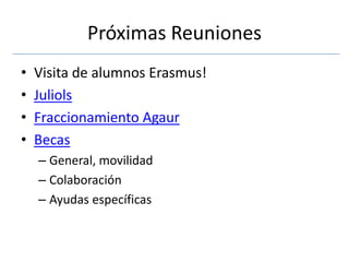 Próximas Reuniones
•   Visita de alumnos Erasmus!
•   Juliols
•   Fraccionamiento Agaur
•   Becas
    – General, movilidad
    – Colaboración
    – Ayudas específicas
 