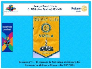 Rotary Club de Vizela
D. 1970 –Ano Rotário 2015/2016
Reunião nº 11 – Preparação da Cerimónia de Entrega dos
Prémios aos Melhores Alunos – dia 9/09/2015
 