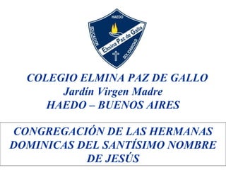 COLEGIO ELMINA PAZ DE GALLO
Jardín Virgen Madre
HAEDO – BUENOS AIRES
CONGREGACIÓN DE LAS HERMANAS
DOMINICAS DEL SANTÍSIMO NOMBRE
DE JESÚS

 