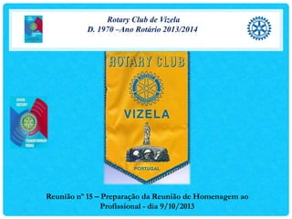 Rotary Club de Vizela
D. 1970 –Ano Rotário 2013/2014

Reunião nº 15 – Preparação da Reunião de Homenagem ao
Profissional - dia 9/10/2013

 