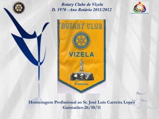 Rotary Clube de Vizela
           D. 1970 –Ano Rotário 2011/2012




Homenagem Profissional ao Sr. José Luís Carreira Lopes
              Guimarães-26/10/11
 