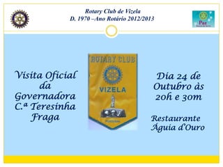 Rotary Club de Vizela
            D. 1970 –Ano Rotário 2012/2013




Visita Oficial                           Dia 24 de
      da                                 Outubro às
Governadora                              20h e 30m
C.ª Teresinha
    Fraga                               Restaurante
                                        Águia d’Ouro
 