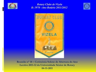 Rotary Clube de Vizela
            D. 1970 –Ano Rotário 2011/2012




Reunião nº 18 – Cerimónia Solene de Abertura do Ano
  Lectivo 2011-12 da Universidade Sénior de Rotary
                      04-11-2011
 