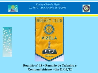 Rotary Club de Vizela
    D. 1970 –Ano Rotário 2012/2013




Reunião nº 18 – Reunião de Trabalho e
   Companheirismo - dia 31/10/12
 
