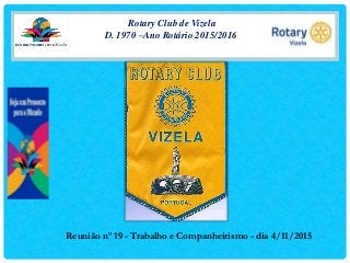 Rotary Club de Vizela
D. 1970 –Ano Rotário 2015/2016
Reunião nº 19 - Trabalho e Companheirismo - dia 4/11/2015
 