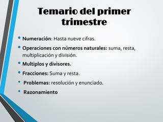 Temario del primer
trimestre
• Numeración: Hasta nueve cifras.
• Operaciones con números naturales: suma, resta,
multiplicación y división.
• Multiplos y divisores.
• Fracciones: Suma y resta.
• Problemas: resolución y enunciado.
• Razonamiento
 