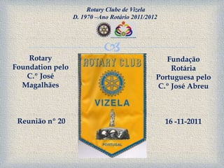 Rotary Clube de Vizela
                  D. 1970 –Ano Rotário 2011/2012




                             
    Rotary                                        Fundação
Foundation pelo                                    Rotária
   C.º José                                    Portuguesa pelo
  Magalhães                                    C.º José Abreu



 Reunião nº 20                                     16 -11-2011
 