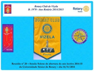 Rotary Club de Vizela 
D. 1970 –Ano Rotário 2014/2015 
Reunião nº 20 – Sessão Solene de abertura do ano lectivo 2014-15 
da Universidade Sénior de Rotary – dia 14/11/2014 
 