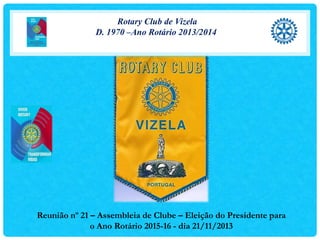 Rotary Club de Vizela
D. 1970 –Ano Rotário 2013/2014

Reunião nº 21 – Assembleia de Clube – Eleição do Presidente para
o Ano Rotário 2015-16 - dia 21/11/2013

 