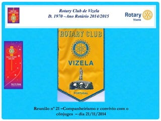 Rotary Club de Vizela 
D. 1970 –Ano Rotário 2014/2015 
Reunião nº 21 –Companheirismo e convívio com o 
cônjuges – dia 21/11/2014 
 