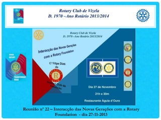 Rotary Club de Vizela
D. 1970 –Ano Rotário 2013/2014

Reunião nº 22 – Interacção das Novas Gerações com a Rotary
Foundation - dia 27-11-2013

 