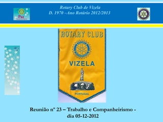 Rotary Club de Vizela
       D. 1970 –Ano Rotário 2012/2013




Reunião nº 23 – Trabalho e Companheirismo -
                dia 05-12-2012
 