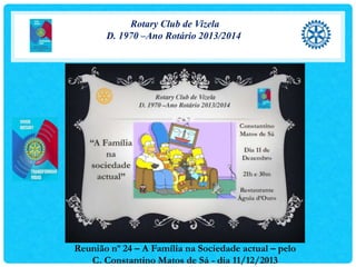 Rotary Club de Vizela
D. 1970 –Ano Rotário 2013/2014

Reunião nº 24 – A Família na Sociedade actual – pelo
C. Constantino Matos de Sá - dia 11/12/2013

 