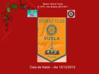 Rotary Club de Vizela
     D. 1970 –Ano Rotário 2012/2013




Ceia de Natal – dia 15/12/2012
 