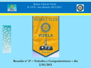 Rotary Club de Vizela
          D. 1970 –Ano Rotário 2012/2013




Reunião nº 27 – Trabalho e Companheirismo – dia
                   2/01/2013
 