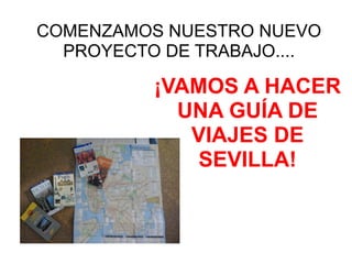 COMENZAMOS NUESTRO NUEVO
PROYECTO DE TRABAJO.... 
 
¡VAMOS A HACER
UNA GUÍA DE
VIAJES DE
SEVILLA!
 