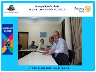 Rotary Club de Vizela
D. 1970 –Ano Rotário 2015/2016
C.º Vítor Monteiro no uso da palavra
 