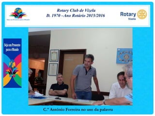 Rotary Club de Vizela
D. 1970 –Ano Rotário 2015/2016
C.º António Ferreira no uso da palavra
 