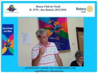 Rotary Club de Vizela
D. 1970 –Ano Rotário 2015/2016
…profissional e social. Um Companheiro com
experiência e dinamismo.
 