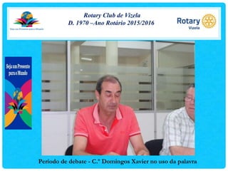 Rotary Club de Vizela
D. 1970 –Ano Rotário 2015/2016
Período de debate - C.º Domingos Xavier no uso da palavra
 