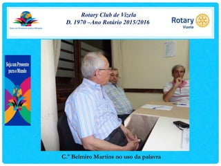 Rotary Club de Vizela
D. 1970 –Ano Rotário 2015/2016
C.º Belmiro Martins no uso da palavra
 