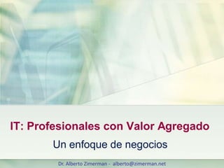 IT: Profesionales con Valor Agregado
       Un enfoque de negocios
        Dr. Alberto Zimerman - alberto@zimerman.net
 