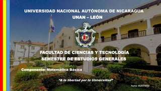 UNIVERSIDAD NACIONAL AUTÓNOMA DE NICARAGUA
UNAN – LEÓN
FACULTAD DE CIENCIAS Y TECNOLOGÍA
Componente: Matemática Básica
“A la libertad por la Universidad”
Fecha: 24/07/2022
SEMESTRE DE ESTUDIOS GENERALES
 
