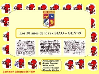 Comisión Generación 1979 Los 30 años de los ex SIAO – GEN’79 Jorge Andrighetti Andrés Dougnac Rafael Naser Francisco Salazar Alejandro Winther 