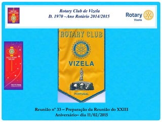 Rotary Club de Vizela
D. 1970 –Ano Rotário 2014/2015
Reunião nº 33 – Preparação da Reunião do XXIII
Aniversário– dia 11/02/2015
 