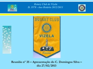 Rotary Club de Vizela
            D. 1970 –Ano Rotário 2012/2013




Reunião nº 35 – Apresentação do C. Domingos Silva –
                  dia 27/02/2013
 