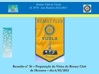 Rotary Club de Vizela
           D. 1970 –Ano Rotário 2012/2013




Reunião nº 36 – Preparação da Visita do Rotary Club
            de Henares – dia 6/03/2013
 