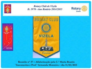 Rotary Club de Vizela
D. 1970 –Ano Rotário 2014/2015
Reunião nº 37 – Alfabetização pela C.ª Maria Beatriz
Vasconcelos e Prof.ª Armanda Monteiro – dia 11/03/2015
 