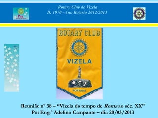 Rotary Club de Vizela
           D. 1970 –Ano Rotário 2012/2013




Reunião nº 38 – “Vizela do tempo de Roma ao séc. XX”
    Por Eng.º Adelino Campante – dia 20/03/2013
 