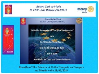 Rotary Club de Vizela
D. 1970 –Ano Rotário 2014/2015
Reunião nº 39 – Palestra: A União Europeia na Europa e
no Mundo – dia 25/03/2015
 