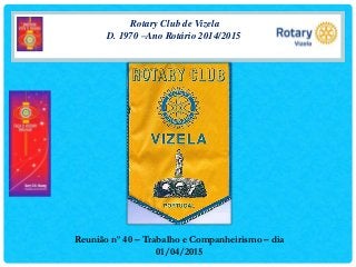 Rotary Club de Vizela
D. 1970 –Ano Rotário 2014/2015
Reunião nº 40 – Trabalho e Companheirismo – dia
01/04/2015
 