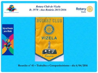 Rotary Club de Vizela
D. 1970 –Ano Rotário 2015/2016
Reunião nº 41 – Trabalho e Companheirismo - dia 6/04/2016
 