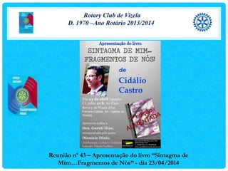 Rotary Club de Vizela
D. 1970 –Ano Rotário 2013/2014
Reunião nº 43 – Apresentação do livro “Sintagma de
Mim…Fragmentos de Nós” - dia 23/04/2014
 