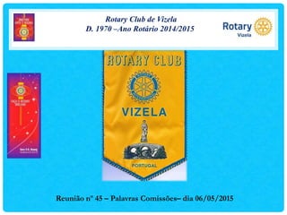 Rotary Club de Vizela
D. 1970 –Ano Rotário 2014/2015
Reunião nº 45 – Palavras Comissões– dia 06/05/2015
 