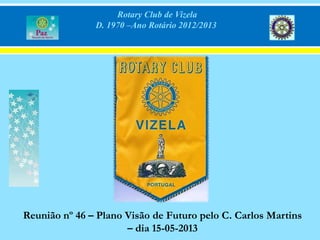 Rotary Club de Vizela
D. 1970 –Ano Rotário 2012/2013
Reunião nº 46 – Plano Visão de Futuro pelo C. Carlos Martins
– dia 15-05-2013
 