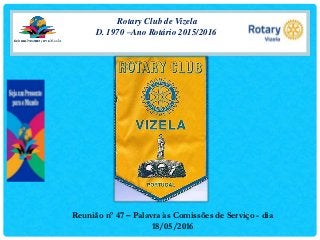 Rotary Club de Vizela
D. 1970 –Ano Rotário 2015/2016
Reunião nº 47 – Palavra às Comissões de Serviço - dia
18/05/2016
 