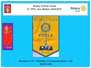 Rotary Club de Vizela
D. 1970 –Ano Rotário 2014/2015
Reunião nº 47 – Trabalho e Companheirismo – dia
20/05/2015
 