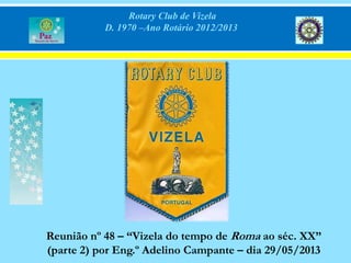 Rotary Club de Vizela
D. 1970 –Ano Rotário 2012/2013
Reunião nº 48 – “Vizela do tempo de Roma ao séc. XX”
(parte 2) por Eng.º Adelino Campante – dia 29/05/2013
 